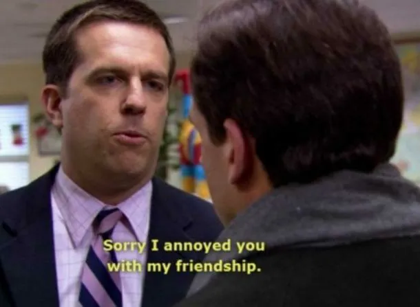 Andy Bernard Sorry I annoyed you with my friendship 