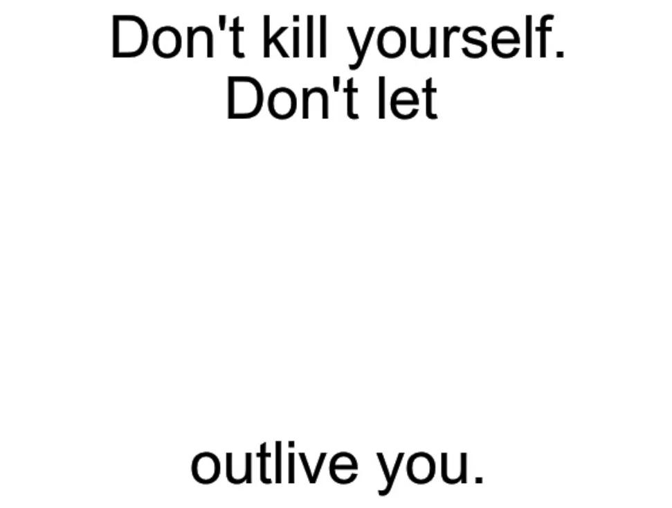 Don't kill yourself. Don't let [blank] outlive you. 
