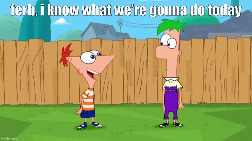 Ferb, i know what we’re gonna do today 