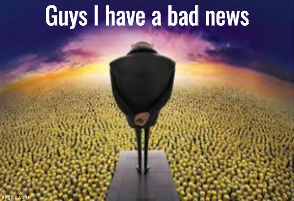 Guys i have a bad news 