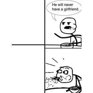 He will never have a girlfriend! *spits out food* 
