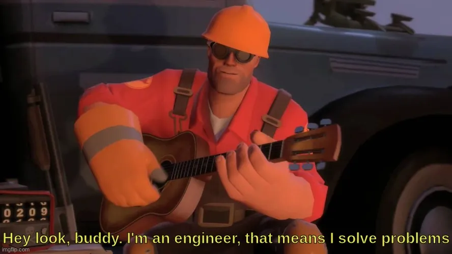 Hey look, buddy. I'm an engineer, that means I solve problems 