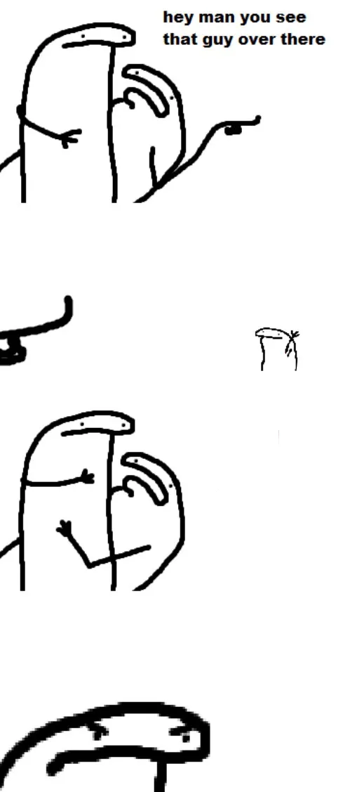 Hey man you see that guy over there 