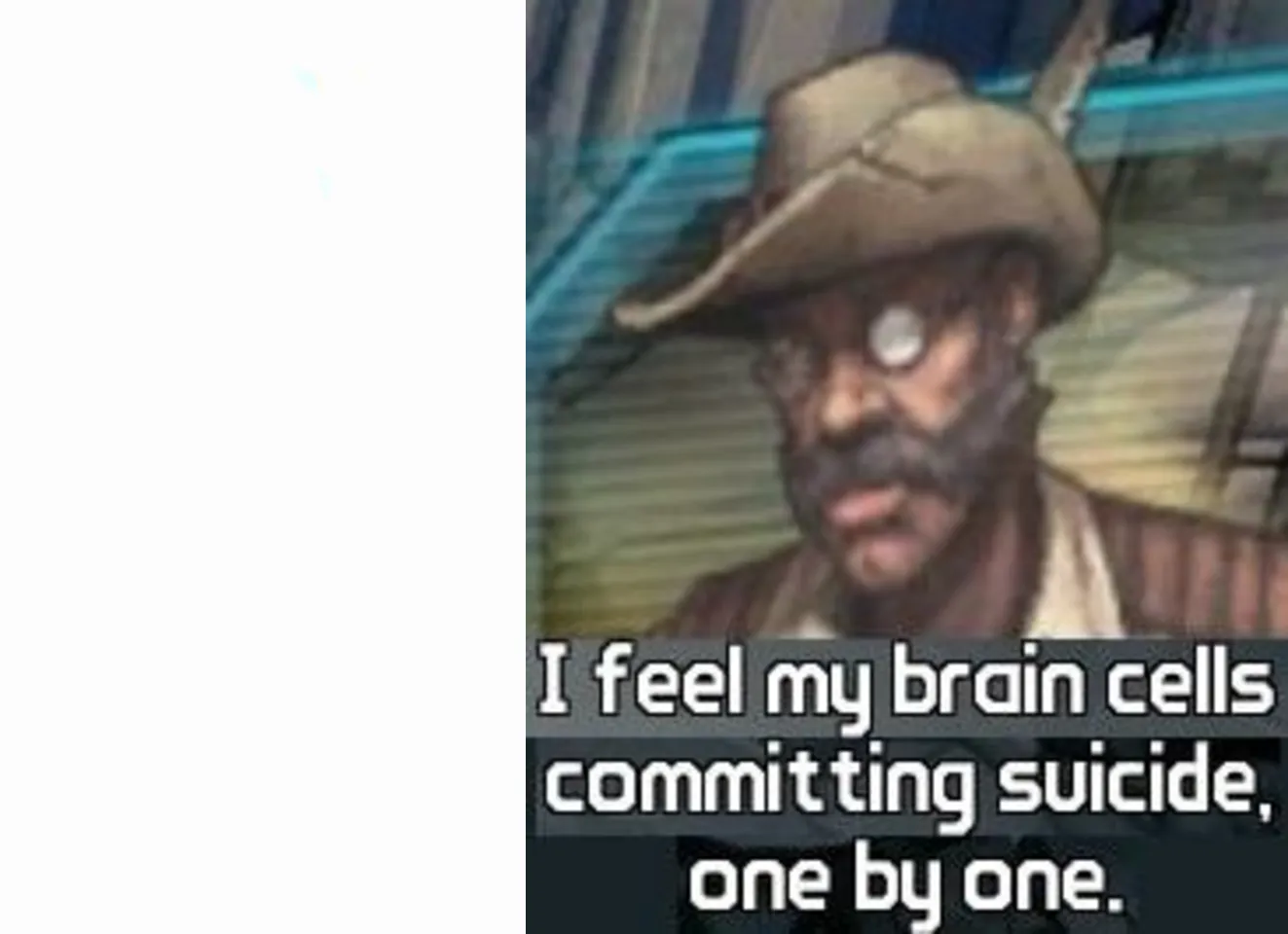 I Feel My Brain cells commiting suicide one by one. 