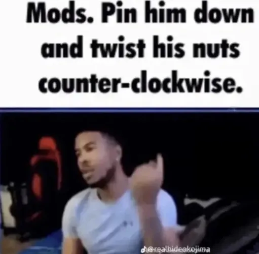 Mods. Pin him down and twist his nuts counter-clockwise.