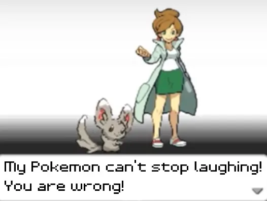 My Pokemon can't stop laughing! You are wrong! 