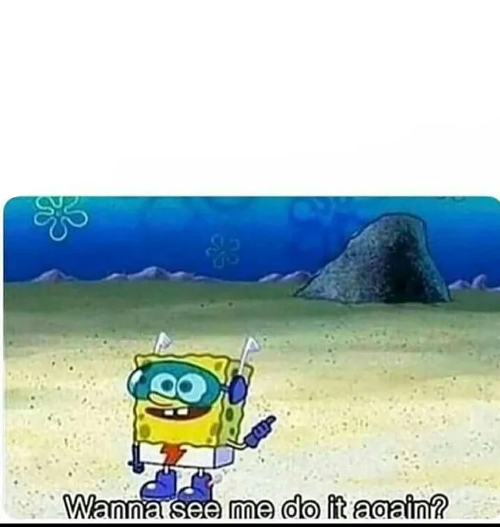 Spongebob wanna see me do it again 