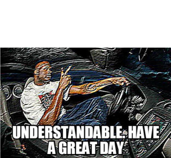 UNDERSTANDABLE, HAVE A GREAT DAY 