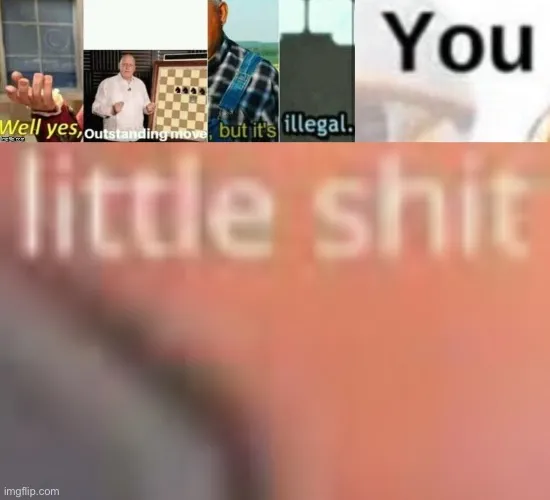 Well yes, outstanding move, but it’s illegal you little sh*t 