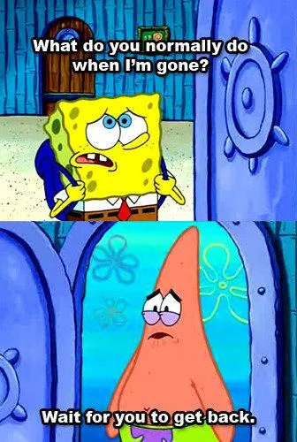 What do you normally do when I'm gone? 