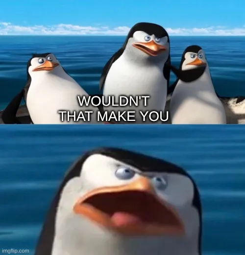 Wouldn't that make you blank 