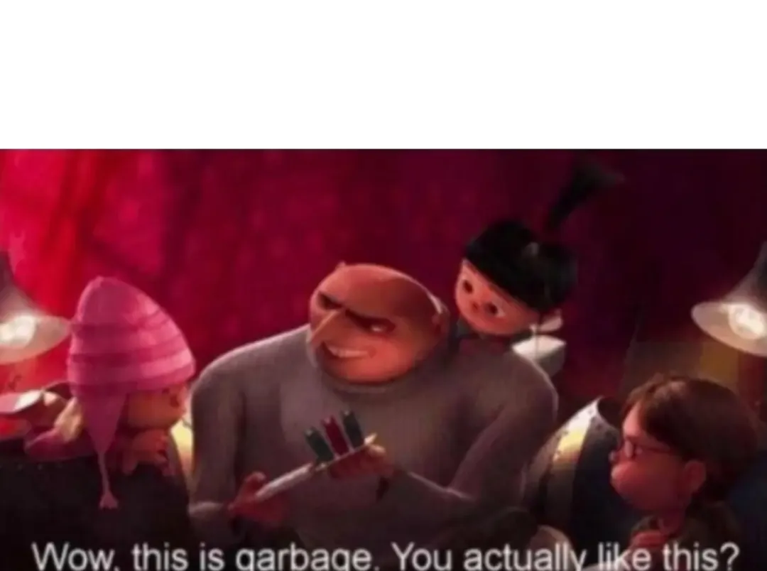 Wow this is garbage you actually like this 