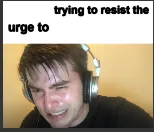 X trying to resist the urge to X