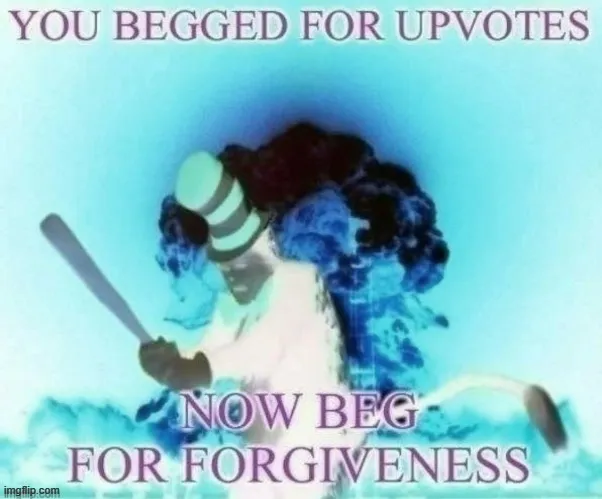 You begged for upvotes negative 