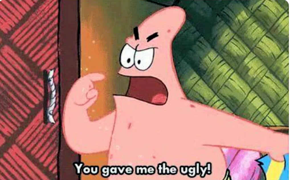 You gave me the ugly 