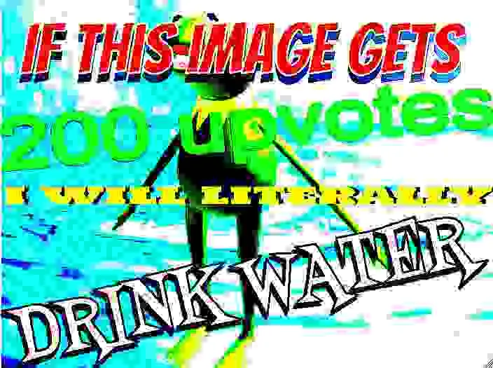 if this image gets 200 upvotes i will literally drink water 