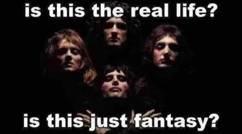is this the real life? is this just fantasy? 