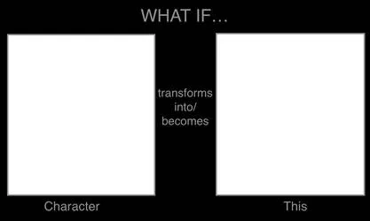 what if character transforms into/becomes what 