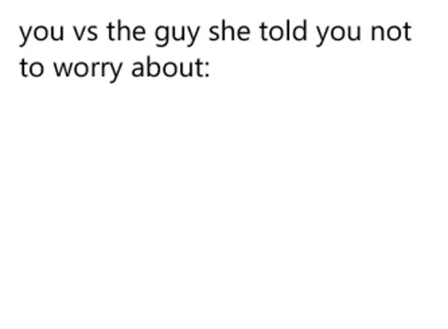 you vs the guy she told you not to worry about: 